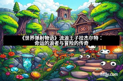 《世界弹射物语》流浪王子拉杰尔特：命运的浪者与冒险的传奇